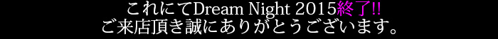 これにてDream Night 2015終了!!ご来店ありがとうございます。