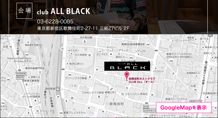 会場 club ALL BLACK TEL:03-3203-3003 東京都新宿区歌舞伎町2-27-11 三経27ビル 2F GoogleMapを表示