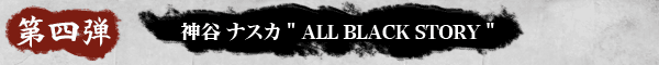 ALL BLACK 神谷ナスカ ＂ALL BLACK STORY＂