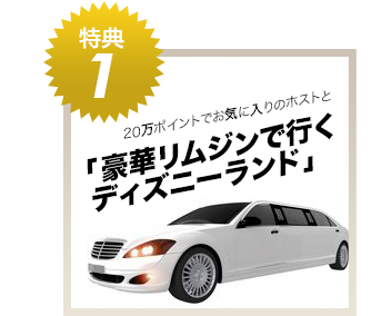 特典 ① 20万ポイントでお気に入りのホストと 「豪華リムジンで行くディズニーランド」 特典 ②