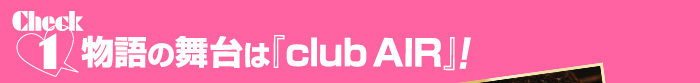 Check1物語の舞台は『club AIR』!