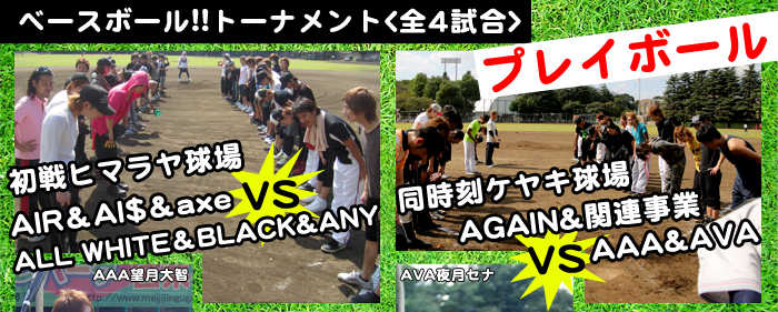 ベースボール!!トーナメント<全4試合>プレイボール
AIR＆AI$＆axe ｖｓ ALL WHITE＆BLACK＆ANY
同時刻ケヤキ球場AGAIN＆関連事業vsAAA＆AVA