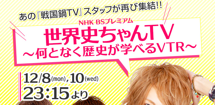 あの『戦国鍋TV』スタッフが再び終結!!NHK BSプレミアム「世界史ちゃんTV～何となく歴史が学べるVTR～」12/8(mon),10(wed)23:15より