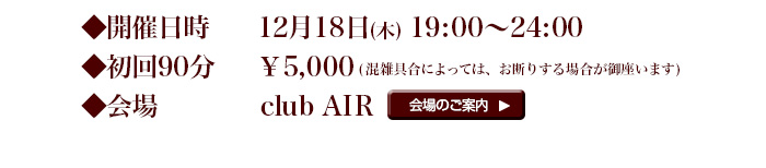 ◆開催日時 12月18日(木) 19:00～24:00 ◆初回90分 ￥5,000(混雑具合によっては、お断りする場合が御座います) ◆会場 club AIR 会場の詳細はコチラ! 