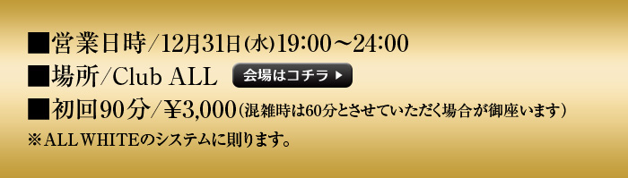 営業日時/12月31日(水)19:00～24:00 場所/Club ALL 会場はコチラ 初回90分/\3,000(混雑時は60分とさせていただく場合が御座います)※ALL WHITEのシステムに則ります。