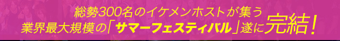 総勢300名のイケメンホストが集う業界最大規模の「サマーフェスティバル」遂に完結!