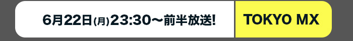 TOKYO MX：6月22日(月)23:30～前半放送!