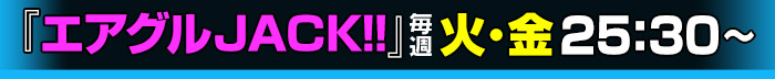 「エアグルJACK!!」毎週火・金 25:30～＆不定期「店舗特別放送」も配信中!