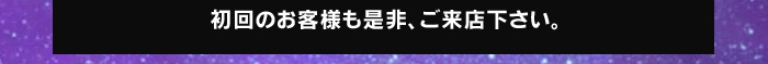 初回のお客様も是非、ご来店ください。