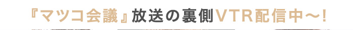 『マツコ会議』放送の裏側VTR配信中！