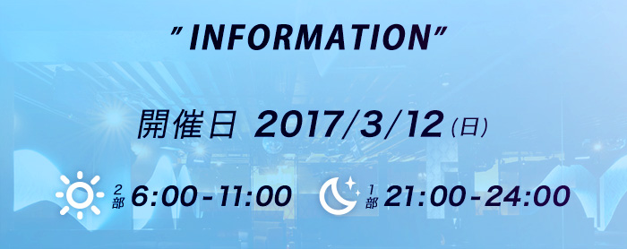 INFORMATION 開催日2017/3/12(日)　朝の部6:00-11:00　夜の部21:00-24:00