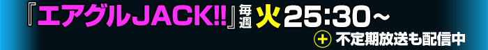 「エアグルJACK!!」毎週火 25:30～＆不定期放送も配信中!