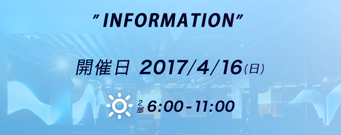 INFORMATION 開催日2017/3/12(日)　朝の部6:00-11:00　夜の部21:00-24:00