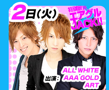 5/2(火)25:30～「エアグルJACK!!」ALL WHITE＆AAA-GOLD＆ART