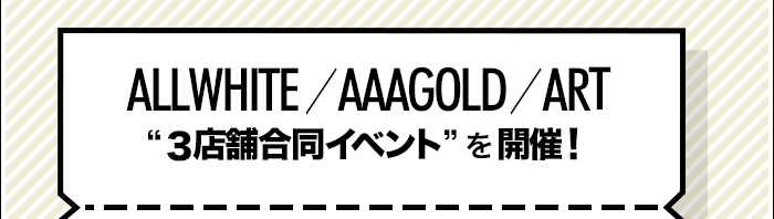 ALLWHITE／AAAGOLD／ART『3店舗合同イベント』を開催！