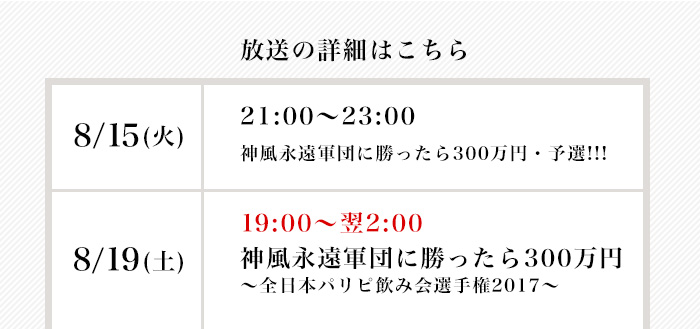 放送情報はこちら8月15日(火)21：00-22：00(予選)神風永遠軍団に勝ったら300万円～全日本パリピ飲み会選手権2017～　8月19日（土）19:00-翌2:00神風永遠軍団に勝ったら300万円～全日本パリピ飲み会選手権2017～