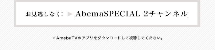お見逃しなく！→AbemaSPECIAL2チャンネル　※AmebaTVのアプリをダウンロードして視聴してください。