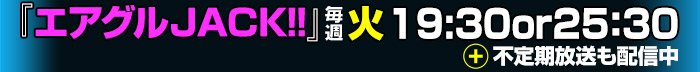 「エアグルJACK!!」毎週火 19：30＆25:30～＆不定期放送も配信中!