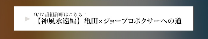 9/17番組詳細はこちら【神風永遠編】亀田×ジョープロボクサーへの道 詳細はこちら！