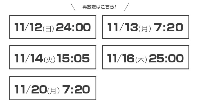 再放送スケジュールはこちら！　11/12（日）24:00～、11/13（月）7:20～、11/14（火）15:05～、11/16（木）25:00～、11/20（月）7:20～