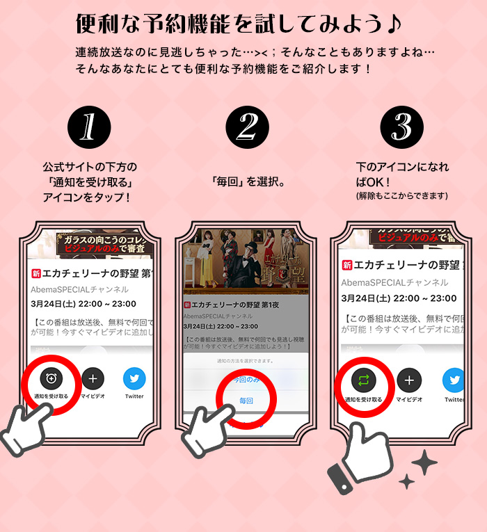 便利な予約機能を試してみよう♪ 連続放送なのに見逃しちゃった…><；そんなこともありますよね…
そんなあなたにとても便利な予約機能をご紹介します！ ①公式サイトの下方の「通知を受け取る」アイコンをタップ！　②「毎回」を選択。　③下のアイコンになればOK！
(解除もここからできます)