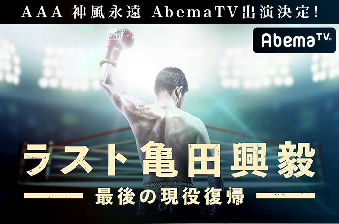 AAA神風永遠AbemaTV出演決定! ラスト亀田興毅-最後の現役復帰-