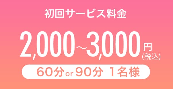 初回サービス料金   2,000~5,000円(税込) 90分or2時間1名様