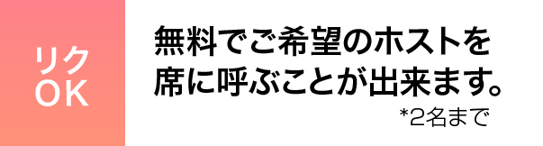 リクOK 無料でご希望のホストを 席に呼ぶことが出来ます。 *2名まで
