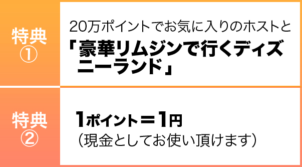特典 ① 20万ポイントでお気に入りのホストと 「豪華リムジンで行くディズニーランド」 特典 ②